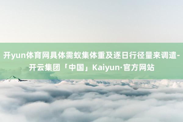 开yun体育网具体需蚁集体重及逐日行径量来调遣-开云集团「中国」Kaiyun·官方网站