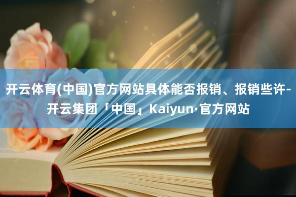 开云体育(中国)官方网站具体能否报销、报销些许-开云集团「中国」Kaiyun·官方网站