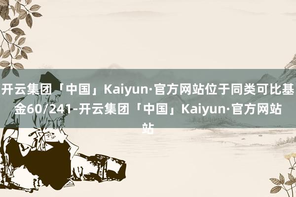 开云集团「中国」Kaiyun·官方网站位于同类可比基金60/241-开云集团「中国」Kaiyun·官方网站