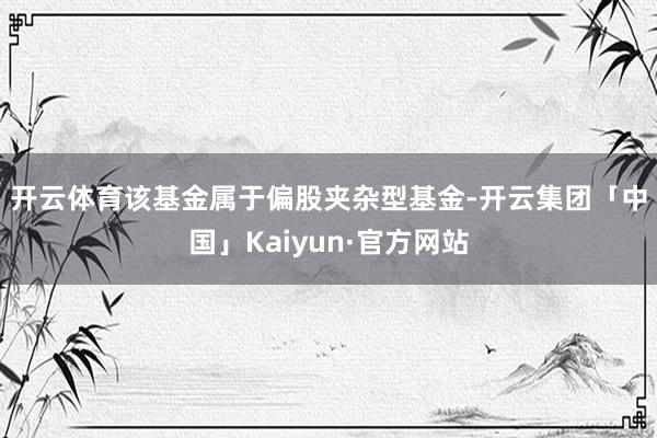 开云体育　　该基金属于偏股夹杂型基金-开云集团「中国」Kaiyun·官方网站