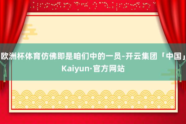 欧洲杯体育仿佛即是咱们中的一员-开云集团「中国」Kaiyun·官方网站