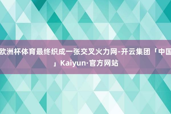 欧洲杯体育最终织成一张交叉火力网-开云集团「中国」Kaiyun·官方网站
