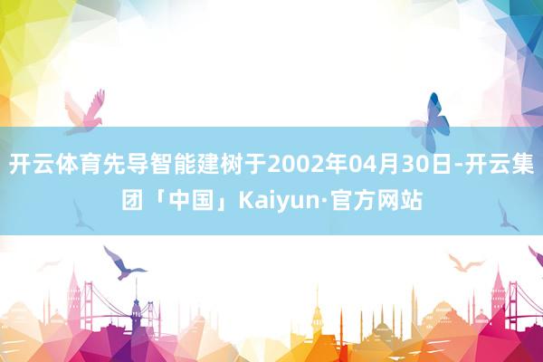 开云体育先导智能建树于2002年04月30日-开云集团「中国」Kaiyun·官方网站