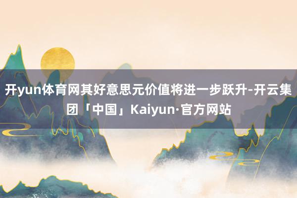 开yun体育网其好意思元价值将进一步跃升-开云集团「中国」Kaiyun·官方网站