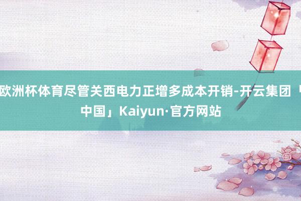 欧洲杯体育尽管关西电力正增多成本开销-开云集团「中国」Kaiyun·官方网站