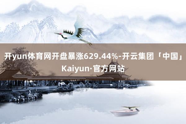 开yun体育网开盘暴涨629.44%-开云集团「中国」Kaiyun·官方网站