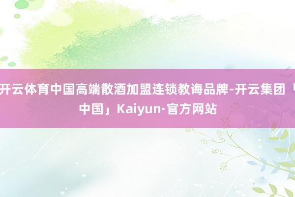 开云体育中国高端散酒加盟连锁教诲品牌-开云集团「中国」Kaiyun·官方网站