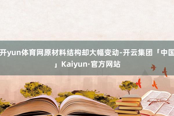 开yun体育网原材料结构却大幅变动-开云集团「中国」Kaiyun·官方网站