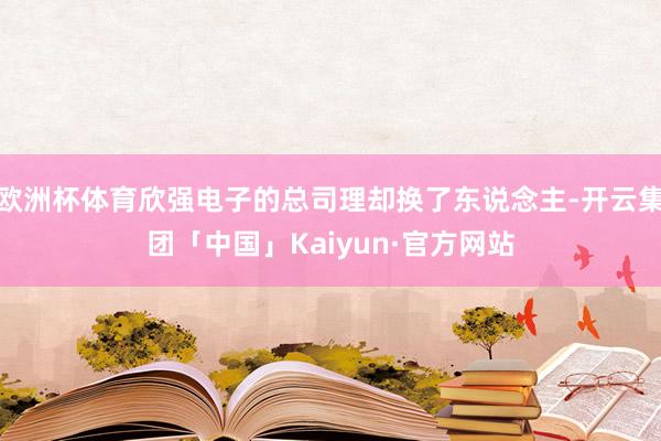欧洲杯体育欣强电子的总司理却换了东说念主-开云集团「中国」Kaiyun·官方网站