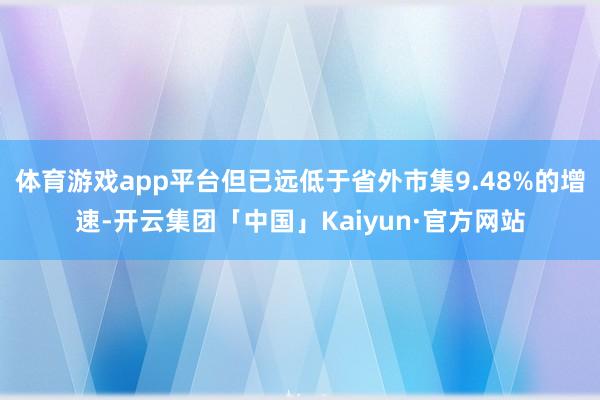 体育游戏app平台但已远低于省外市集9.48%的增速-开云集团「中国」Kaiyun·官方网站