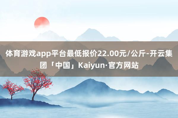 体育游戏app平台最低报价22.00元/公斤-开云集团「中国」Kaiyun·官方网站