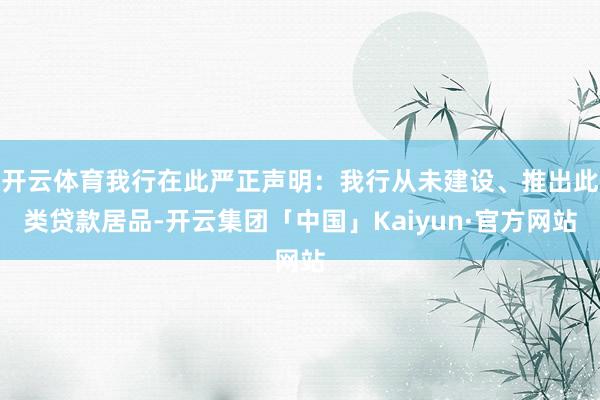 开云体育我行在此严正声明：我行从未建设、推出此类贷款居品-开云集团「中国」Kaiyun·官方网站