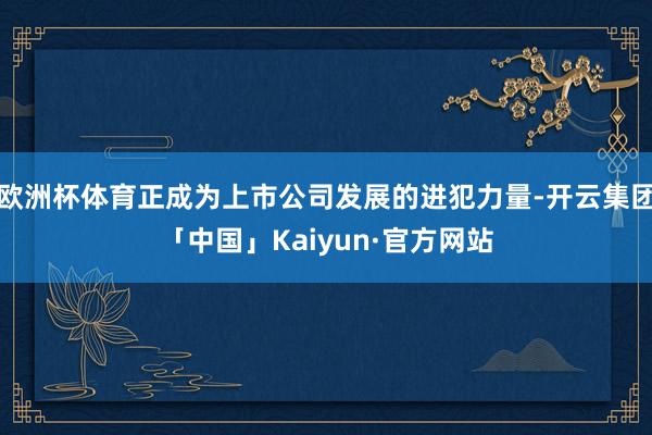 欧洲杯体育正成为上市公司发展的进犯力量-开云集团「中国」Kaiyun·官方网站