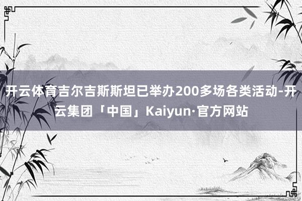 开云体育吉尔吉斯斯坦已举办200多场各类活动-开云集团「中国」Kaiyun·官方网站