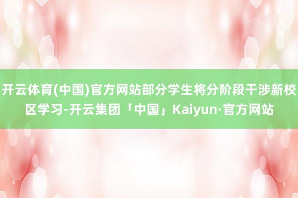 开云体育(中国)官方网站部分学生将分阶段干涉新校区学习-开云集团「中国」Kaiyun·官方网站