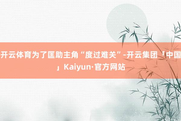 开云体育为了匡助主角“度过难关”-开云集团「中国」Kaiyun·官方网站