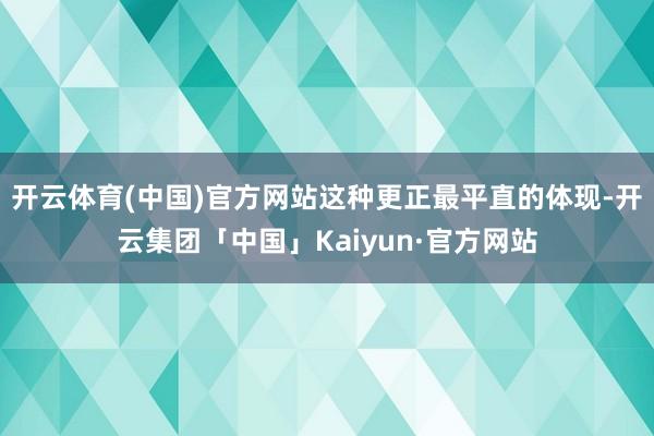 开云体育(中国)官方网站这种更正最平直的体现-开云集团「中国」Kaiyun·官方网站