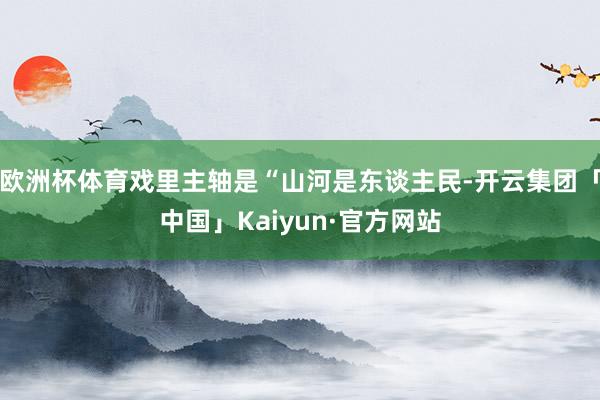 欧洲杯体育戏里主轴是“山河是东谈主民-开云集团「中国」Kaiyun·官方网站