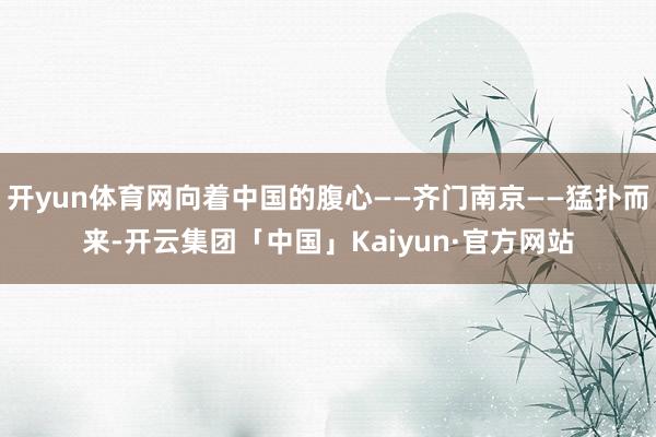 开yun体育网向着中国的腹心——齐门南京——猛扑而来-开云集团「中国」Kaiyun·官方网站