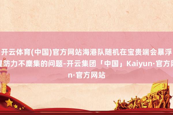 开云体育(中国)官方网站海港队随机在宝贵端会暴浮现提防力不麇集的问题-开云集团「中国」Kaiyun·官方网站