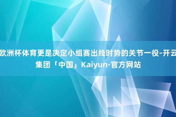 欧洲杯体育更是决定小组赛出线时势的关节一役-开云集团「中国」Kaiyun·官方网站
