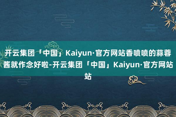 开云集团「中国」Kaiyun·官方网站香喷喷的蒜蓉酱就作念好啦-开云集团「中国」Kaiyun·官方网站