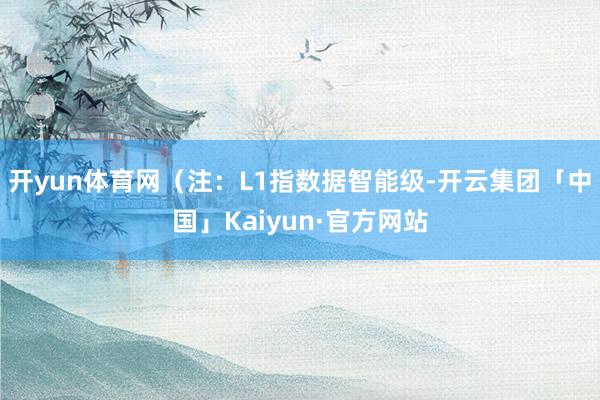 开yun体育网（注：L1指数据智能级-开云集团「中国」Kaiyun·官方网站