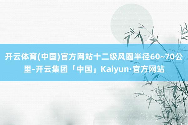 开云体育(中国)官方网站十二级风圈半径60~70公里-开云集团「中国」Kaiyun·官方网站