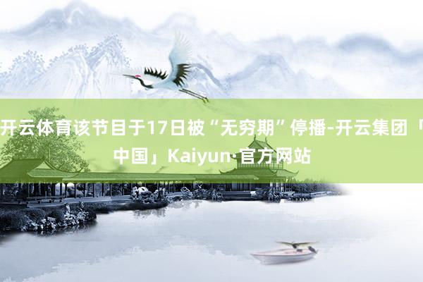 开云体育该节目于17日被“无穷期”停播-开云集团「中国」Kaiyun·官方网站