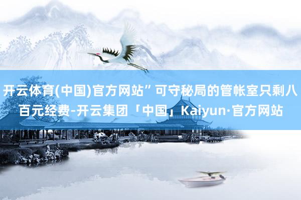 开云体育(中国)官方网站”可守秘局的管帐室只剩八百元经费-开云集团「中国」Kaiyun·官方网站