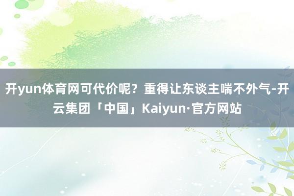 开yun体育网可代价呢？重得让东谈主喘不外气-开云集团「中国」Kaiyun·官方网站