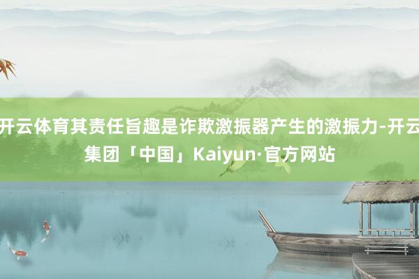 开云体育其责任旨趣是诈欺激振器产生的激振力-开云集团「中国」Kaiyun·官方网站