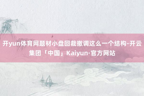 开yun体育网题材小盘回裁撤调这么一个结构-开云集团「中国」Kaiyun·官方网站