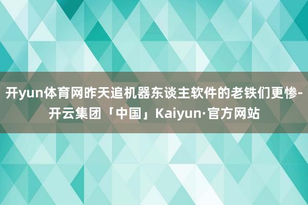 开yun体育网昨天追机器东谈主软件的老铁们更惨-开云集团「中国」Kaiyun·官方网站