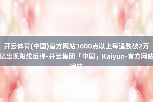开云体育(中国)官方网站3600点以上每逢跌破2万亿出现阳线反弹-开云集团「中国」Kaiyun·官方网站