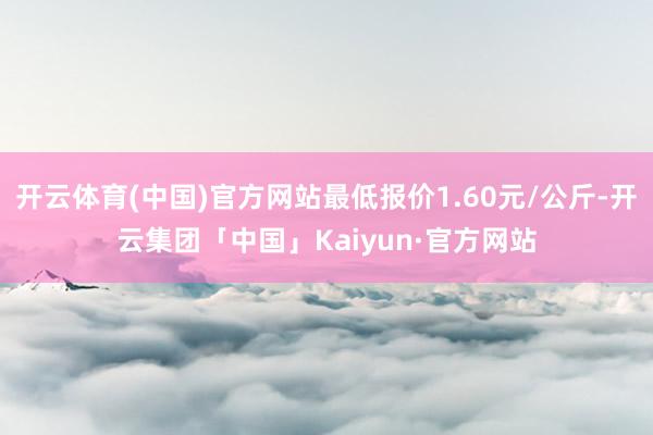 开云体育(中国)官方网站最低报价1.60元/公斤-开云集团「中国」Kaiyun·官方网站