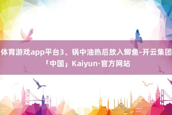 体育游戏app平台3、锅中油热后放入鲫鱼-开云集团「中国」Kaiyun·官方网站
