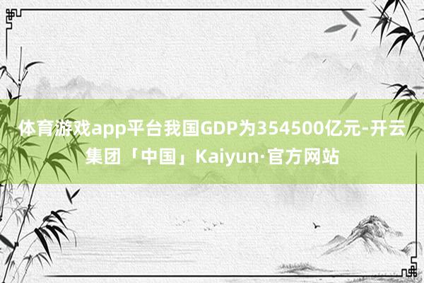 体育游戏app平台我国GDP为354500亿元-开云集团「中国」Kaiyun·官方网站