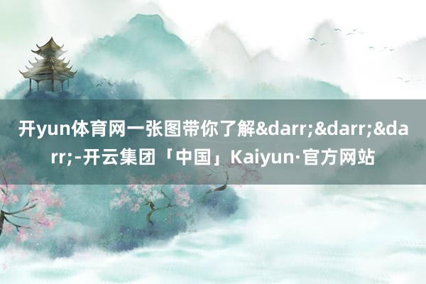 开yun体育网一张图带你了解&darr;&darr;&darr;-开云集团「中国」Kaiyun·官方网站