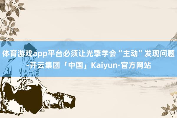 体育游戏app平台必须让光擎学会“主动”发现问题-开云集团「中国」Kaiyun·官方网站