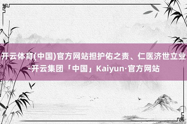 开云体育(中国)官方网站担护佑之责、仁医济世立业-开云集团「中国」Kaiyun·官方网站
