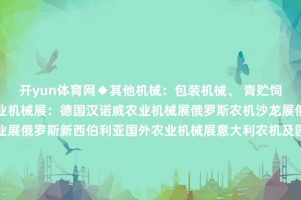 开yun体育网◆其他机械：包装机械、 青贮饲料设备、压缩机其它农业机械展：德国汉诺威农业机械展俄罗斯农机沙龙展俄罗斯圣彼得堡国外农业展俄罗斯新西伯利亚国外农业机械展意大利农机及园林机械展摩洛哥国外农业期间展肯尼亚国外农业期间展塞内加尔国外农业展好意思国国外农业期间展哥伦比亚国外农业期间展发布于：上海市-开云集团「中国」Kaiyun·官方网站