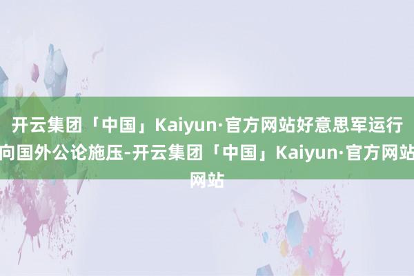 开云集团「中国」Kaiyun·官方网站好意思军运行向国外公论施压-开云集团「中国」Kaiyun·官方网站