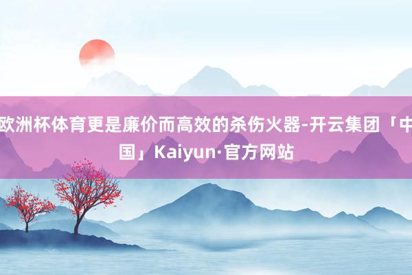 欧洲杯体育更是廉价而高效的杀伤火器-开云集团「中国」Kaiyun·官方网站