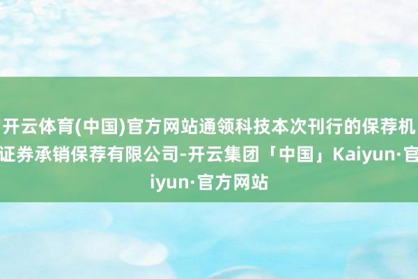 开云体育(中国)官方网站通领科技本次刊行的保荐机构长江证券承销保荐有限公司-开云集团「中国」Kaiyun·官方网站