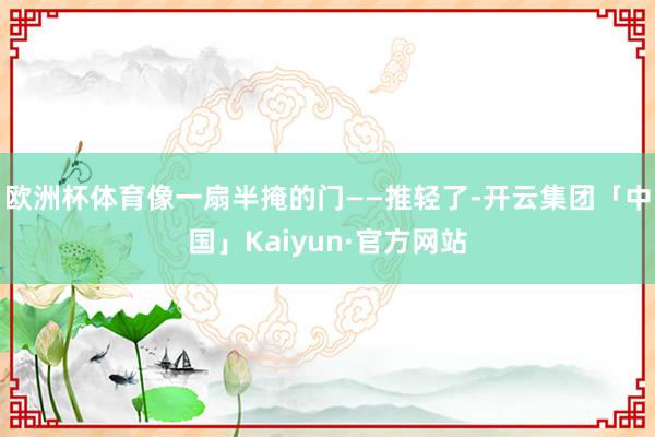 欧洲杯体育像一扇半掩的门——推轻了-开云集团「中国」Kaiyun·官方网站