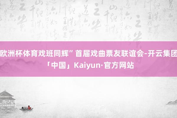 欧洲杯体育戏班同辉”首届戏曲票友联谊会-开云集团「中国」Kaiyun·官方网站