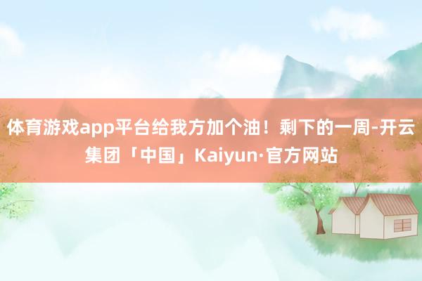 体育游戏app平台给我方加个油！剩下的一周-开云集团「中国」Kaiyun·官方网站