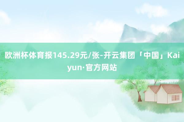 欧洲杯体育报145.29元/张-开云集团「中国」Kaiyun·官方网站