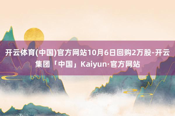 开云体育(中国)官方网站10月6日回购2万股-开云集团「中国」Kaiyun·官方网站